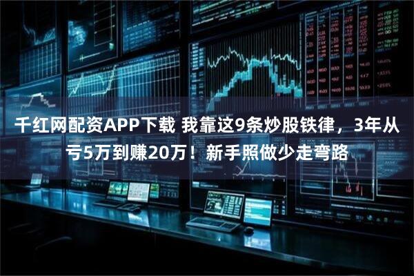 千红网配资APP下载 我靠这9条炒股铁律，3年从亏5万到赚20万！新手照做少走弯路
