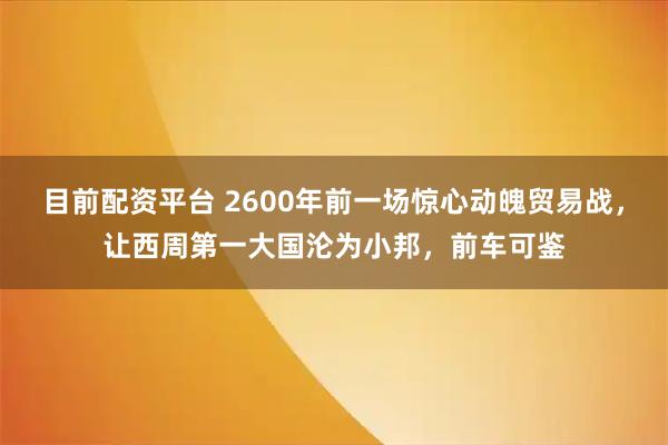 目前配资平台 2600年前一场惊心动魄贸易战，让西周第一大国沦为小邦，前车可鉴