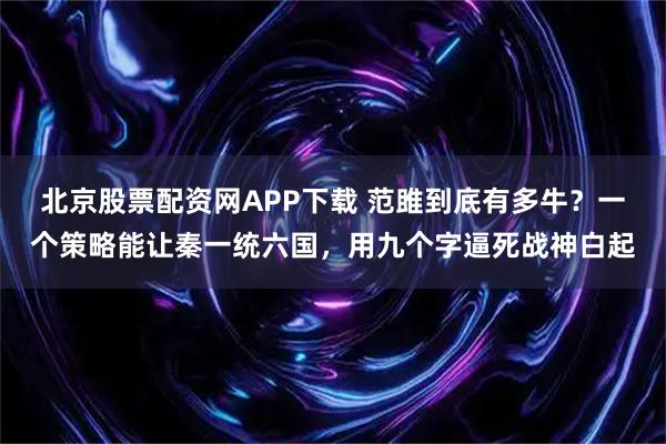 北京股票配资网APP下载 范雎到底有多牛？一个策略能让秦一统六国，用九个字逼死战神白起