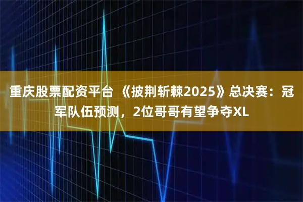 重庆股票配资平台 《披荆斩棘2025》总决赛：冠军队伍预测，2位哥哥有望争夺XL