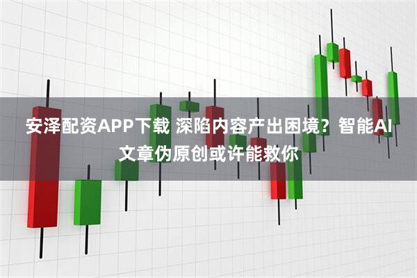 安泽配资APP下载 深陷内容产出困境？智能AI文章伪原创或许能救你