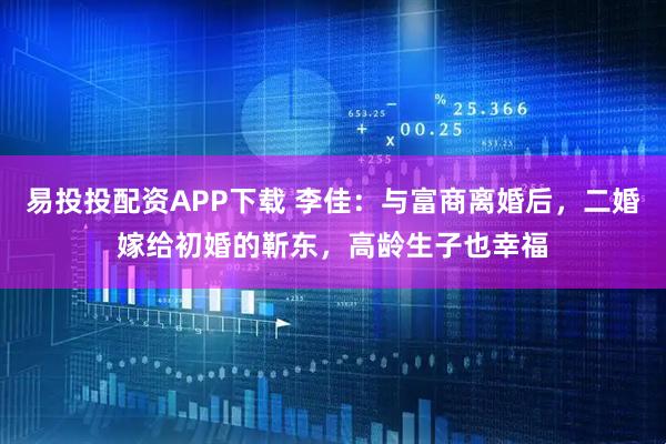 易投投配资APP下载 李佳：与富商离婚后，二婚嫁给初婚的靳东，高龄生子也幸福