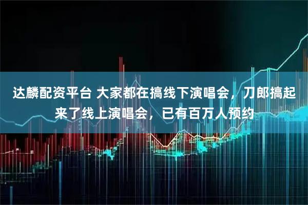 达麟配资平台 大家都在搞线下演唱会，刀郎搞起来了线上演唱会，已有百万人预约