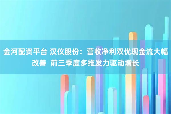 金河配资平台 汉仪股份：营收净利双优现金流大幅改善  前三季度多维发力驱动增长