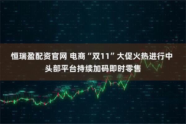 恒瑞盈配资官网 电商“双11”大促火热进行中 头部平台持续加码即时零售