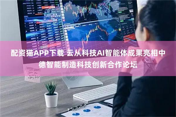配资猫APP下载 云从科技AI智能体成果亮相中德智能制造科技创新合作论坛