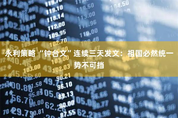 永利策略 “钟台文”连续三天发文：祖国必然统一势不可挡