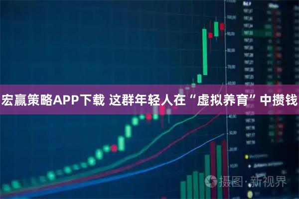 宏赢策略APP下载 这群年轻人在“虚拟养育”中攒钱