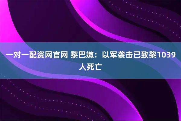 一对一配资网官网 黎巴嫩：以军袭击已致黎1039人死亡