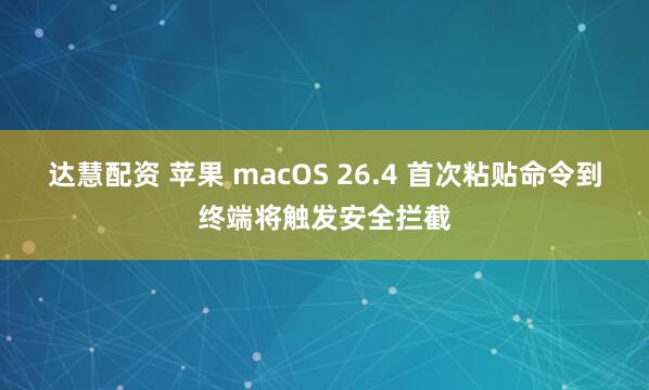 达慧配资 苹果 macOS 26.4 首次粘贴命令到终端将触发安全拦截