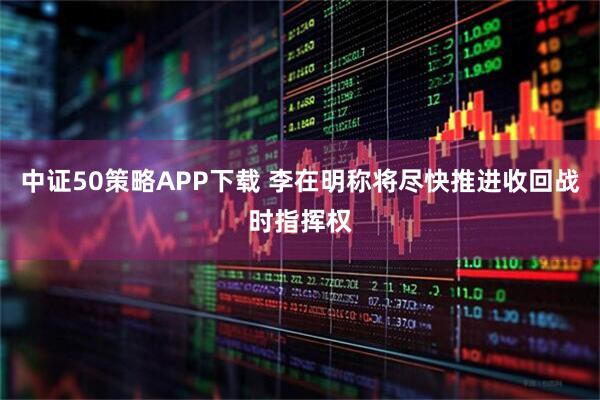 中证50策略APP下载 李在明称将尽快推进收回战时指挥权