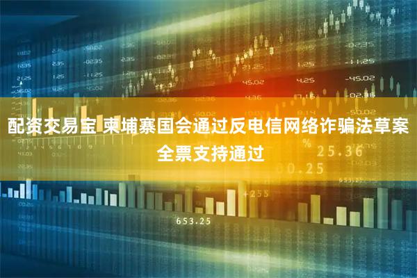 配资交易宝 柬埔寨国会通过反电信网络诈骗法草案 全票支持通过