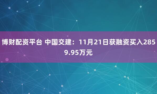 博财配资平台 中国交建：11月21日获融资买入2859.95万元