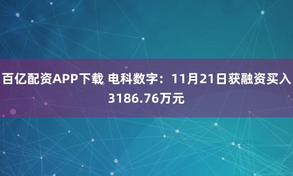 百亿配资APP下载 电科数字：11月21日获融资买入3186.76万元