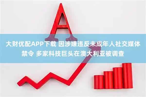 大财优配APP下载 因涉嫌违反未成年人社交媒体禁令 多家科技巨头在澳大利亚被调查