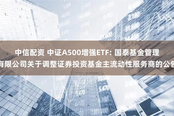 中信配资 中证A500增强ETF: 国泰基金管理有限公司关于调整证券投资基金主流动性服务商的公告