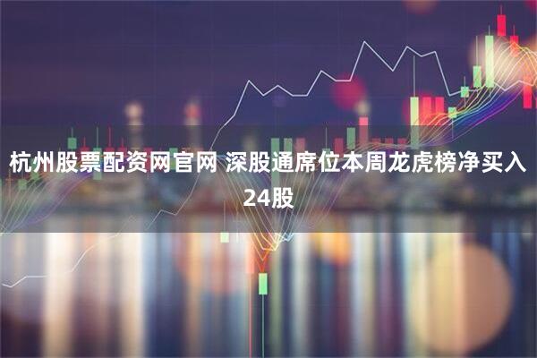 杭州股票配资网官网 深股通席位本周龙虎榜净买入24股