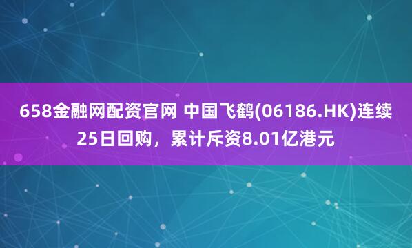 658金融网配资官网 中国飞鹤(06186.HK)连续25日回购，累计斥资8.01亿港元