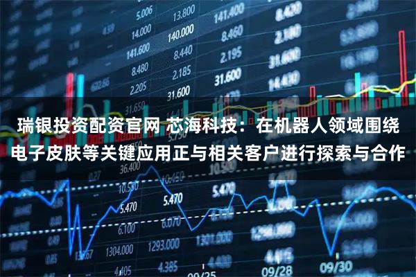 瑞银投资配资官网 芯海科技：在机器人领域围绕电子皮肤等关键应用正与相关客户进行探索与合作