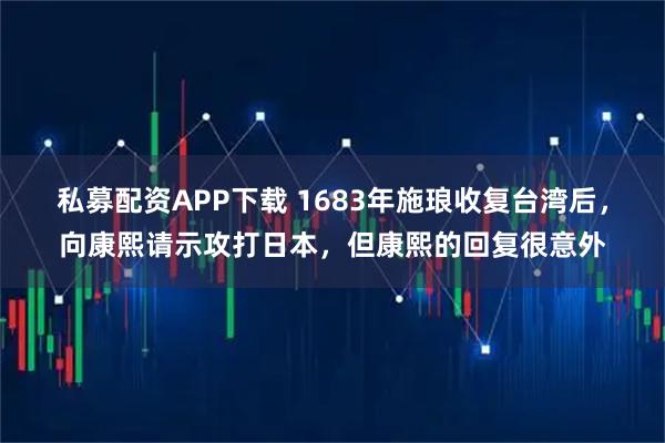 私募配资APP下载 1683年施琅收复台湾后,向康熙请示攻打日本,但康熙的回复很意外