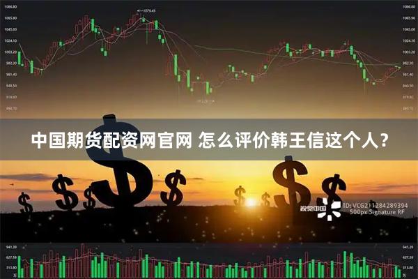 中国期货配资网官网 怎么评价韩王信这个人？