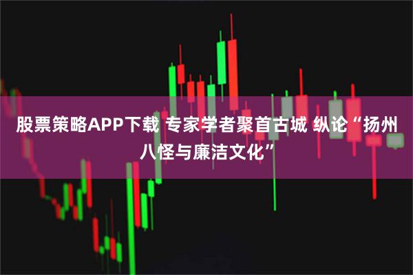 股票策略APP下载 专家学者聚首古城 纵论“扬州八怪与廉洁文化”