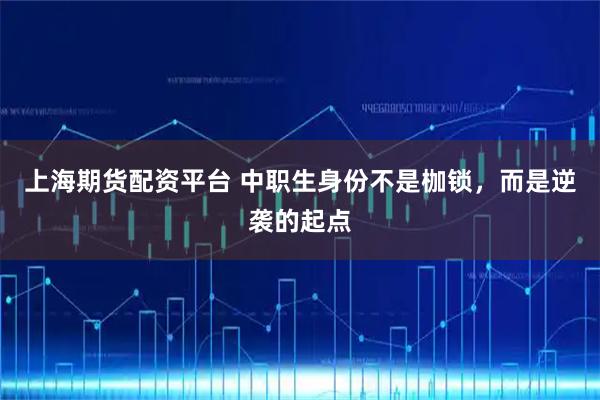 上海期货配资平台 中职生身份不是枷锁,而是逆袭的起点