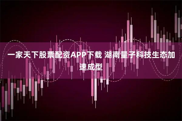 一家天下股票配资APP下载 湖南量子科技生态加速成型