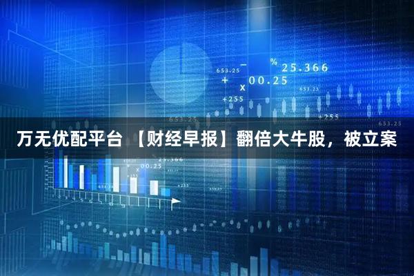 万无优配平台 【财经早报】翻倍大牛股，被立案