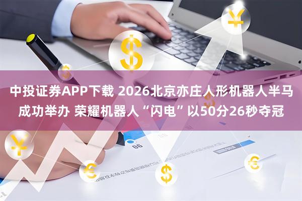 中投证券APP下载 2026北京亦庄人形机器人半马成功举办 荣耀机器人“闪电”以50分26秒夺冠