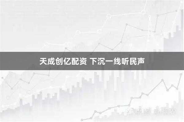 天成创亿配资 下沉一线听民声