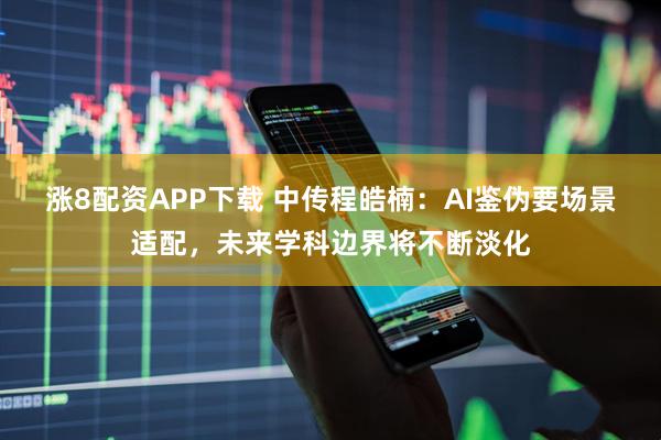 涨8配资APP下载 中传程皓楠：AI鉴伪要场景适配，未来学科边界将不断淡化