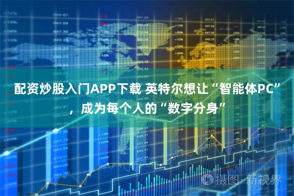 配资炒股入门APP下载 英特尔想让“智能体PC”，成为每个人的“数字分身”