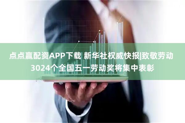 点点赢配资APP下载 新华社权威快报|致敬劳动 3024个全国五一劳动奖将集中表彰