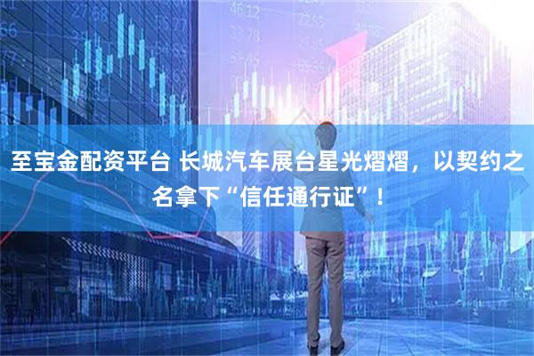 至宝金配资平台 长城汽车展台星光熠熠，以契约之名拿下“信任通行证”！