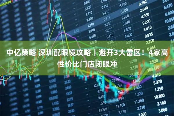 中亿策略 深圳配眼镜攻略｜避开3大雷区！4家高性价比门店闭眼冲