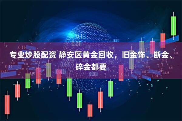 专业炒股配资 静安区黄金回收，旧金饰、断金、碎金都要