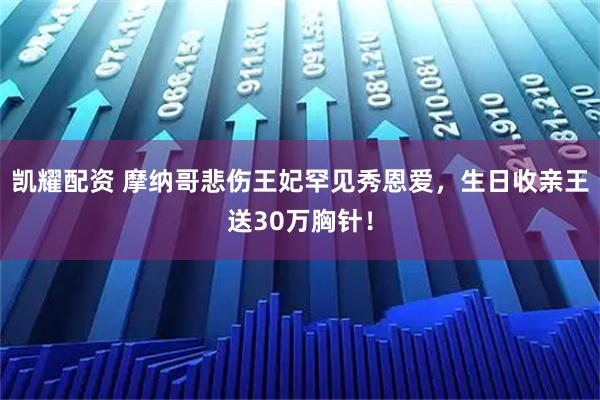 凯耀配资 摩纳哥悲伤王妃罕见秀恩爱，生日收亲王送30万胸针！