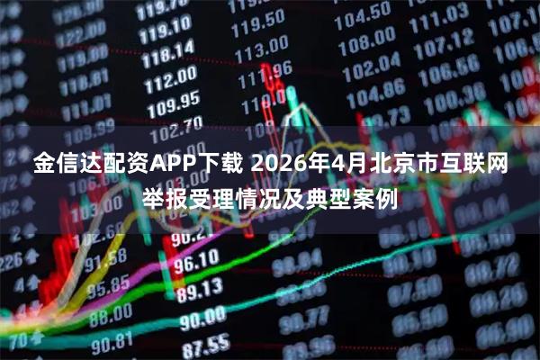金信达配资APP下载 2026年4月北京市互联网举报受理情况及典型案例