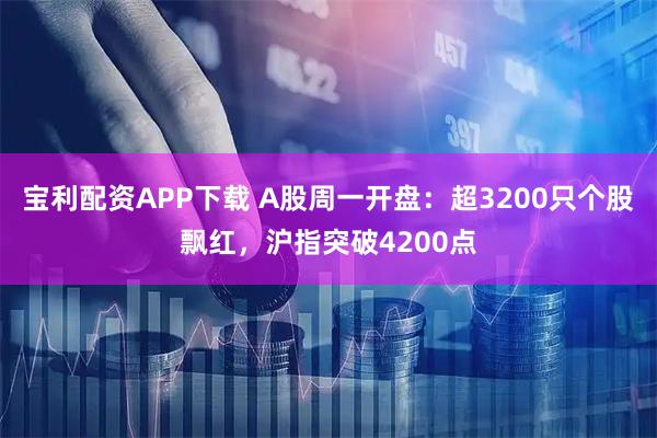 宝利配资APP下载 A股周一开盘：超3200只个股飘红，沪指突破4200点