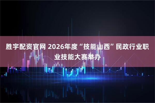 胜宇配资官网 2026年度“技能山西”民政行业职业技能大赛举办