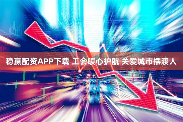 稳赢配资APP下载 工会暖心护航 关爱城市摆渡人