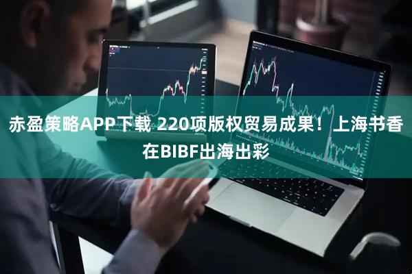 赤盈策略APP下载 220项版权贸易成果！上海书香在BIBF出海出彩