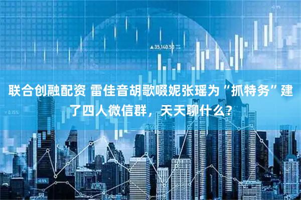 联合创融配资 雷佳音胡歌啜妮张瑶为“抓特务”建了四人微信群，天天聊什么？
