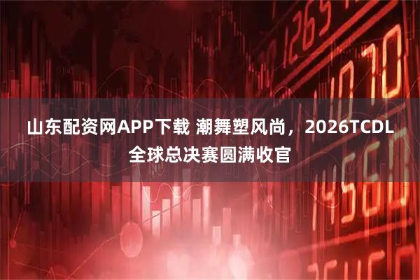 山东配资网APP下载 潮舞塑风尚,2026TCDL全球总决赛圆满收官