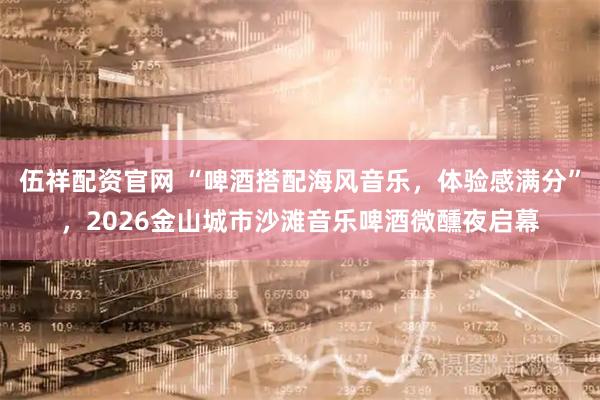 伍祥配资官网 “啤酒搭配海风音乐,体验感满分”,2026金山城市沙滩音乐啤酒微醺夜启幕