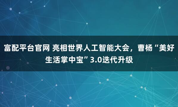 富配平台官网 亮相世界人工智能大会,曹杨“美好生活掌中宝”3.0迭代升级