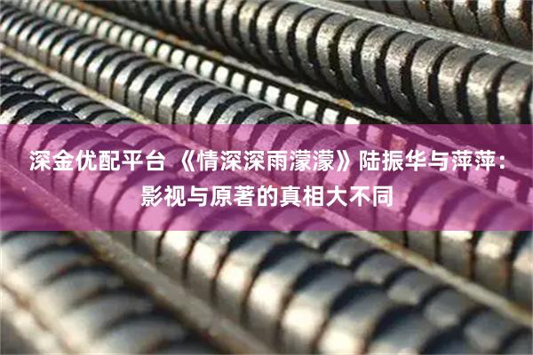 深金优配平台 《情深深雨濛濛》陆振华与萍萍：影视与原著的真相大不同
