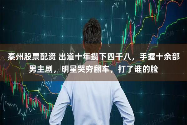 泰州股票配资 出道十年攒下四千八,手握十余部男主剧,明星哭穷翻车,打了谁的脸